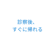 診察後、 すぐに帰れる